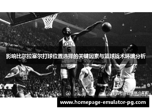 影响比尔拉塞尔打球位置选择的关键因素与篮球战术环境分析