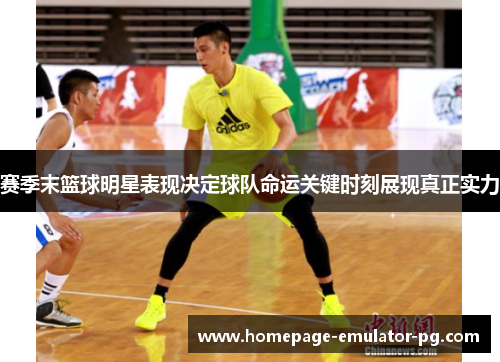 赛季末篮球明星表现决定球队命运关键时刻展现真正实力 赛季末篮球明星表现决定球队命运关键时刻展现真正实力