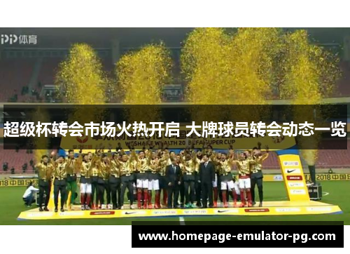 超级杯转会市场火热开启 大牌球员转会动态一览 超级杯转会市场火热开启 大牌球员转会动态一览