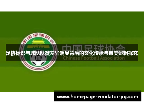 足协标识与球队队徽差异明显背后的文化传承与审美逻辑探究 足协标识与球队队徽差异明显背后的文化传承与审美逻辑探究