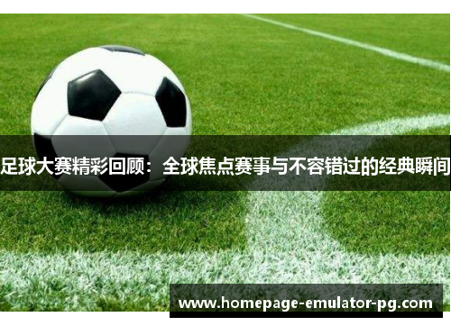 足球大赛精彩回顾:全球焦点赛事与不容错过的经典瞬间 足球大赛精彩回顾:全球焦点赛事与不容错过的经典瞬间