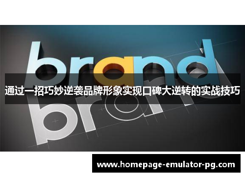 通过一招巧妙逆袭品牌形象实现口碑大逆转的实战技巧 通过一招巧妙逆袭品牌形象实现口碑大逆转的实战技巧