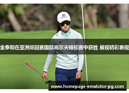 金泰勋在亚洲巡回赛国际高尔夫锦标赛中获胜 展现精彩表现 金泰勋在亚洲巡回赛国际高尔夫锦标赛中获胜 展现精彩表现