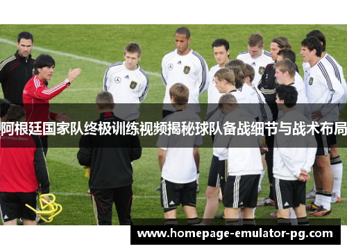 阿根廷国家队终极训练视频揭秘球队备战细节与战术布局