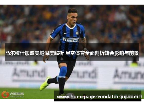马尔穆什加盟曼城深度解析 星空体育全面剖析转会影响与前景