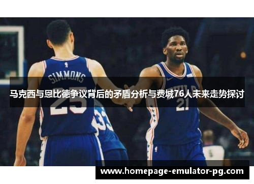 马克西与恩比德争议背后的矛盾分析与费城76人未来走势探讨 马克西与恩比德争议背后的矛盾分析与费城76人未来走势探讨