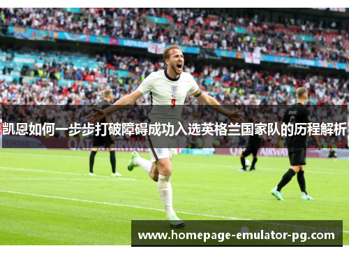 凯恩如何一步步打破障碍成功入选英格兰国家队的历程解析 凯恩如何一步步打破障碍成功入选英格兰国家队的历程解析
