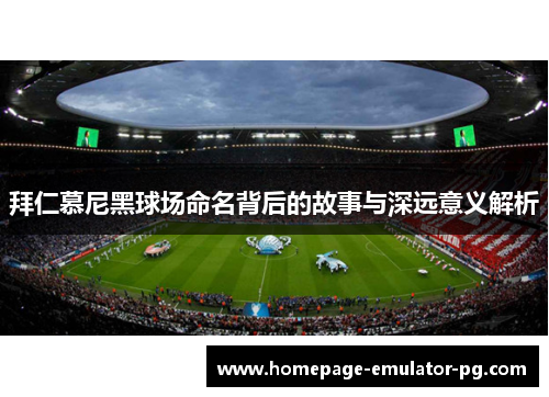 拜仁慕尼黑球场命名背后的故事与深远意义解析