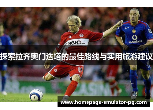 探索拉齐奥门迭塔的最佳路线与实用旅游建议 探索拉齐奥门迭塔的最佳路线与实用旅游建议