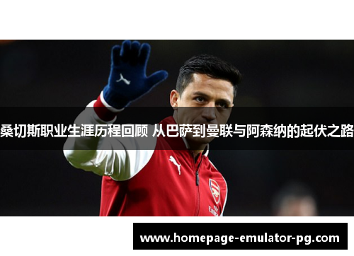桑切斯职业生涯历程回顾 从巴萨到曼联与阿森纳的起伏之路 桑切斯职业生涯历程回顾 从巴萨到曼联与阿森纳的起伏之路