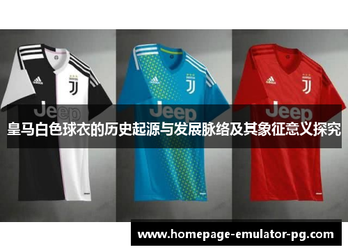 皇马白色球衣的历史起源与发展脉络及其象征意义探究 皇马白色球衣的历史起源与发展脉络及其象征意义探究
