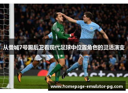 从曼城7号踢后卫看现代足球中位置角色的灵活演变