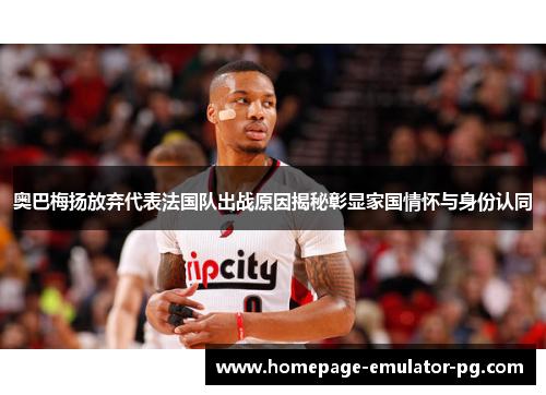 奥巴梅扬放弃代表法国队出战原因揭秘彰显家国情怀与身份认同 奥巴梅扬放弃代表法国队出战原因揭秘彰显家国情怀与身份认同