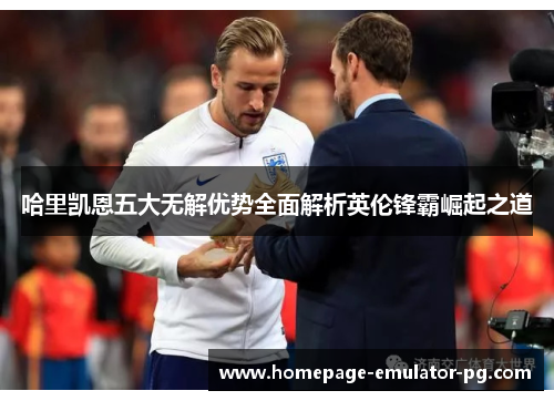 哈里凯恩五大无解优势全面解析英伦锋霸崛起之道 哈里凯恩五大无解优势全面解析英伦锋霸崛起之道