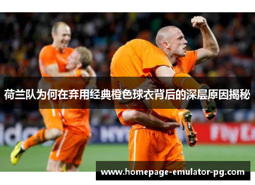 荷兰队为何在弃用经典橙色球衣背后的深层原因揭秘 荷兰队为何在弃用经典橙色球衣背后的深层原因揭秘