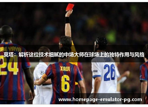 莫塔：解析这位技术细腻的中场大师在球场上的独特作用与风格