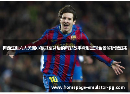 梅西生涯六大关键小赛冠军背后的精彩故事深度呈现全景解析报道集 梅西生涯六大关键小赛冠军背后的精彩故事深度呈现全景解析报道集