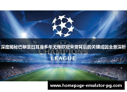 深度揭秘巴黎圣日耳曼多年无缘欧冠荣誉背后的关键成因全景深析