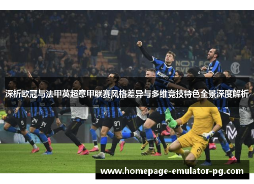 深析欧冠与法甲英超意甲联赛风格差异与多维竞技特色全景深度解析 深析欧冠与法甲英超意甲联赛风格差异与多维竞技特色全景深度解析