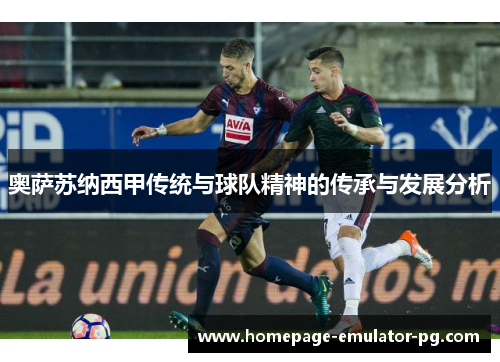 奥萨苏纳西甲传统与球队精神的传承与发展分析 奥萨苏纳西甲传统与球队精神的传承与发展分析