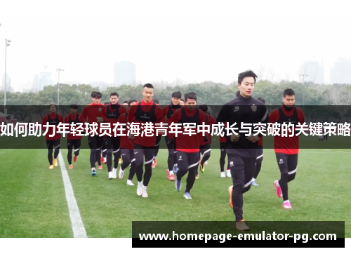 如何助力年轻球员在海港青年军中成长与突破的关键策略 如何助力年轻球员在海港青年军中成长与突破的关键策略