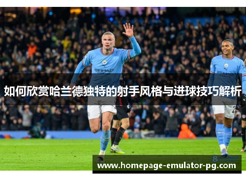 如何欣赏哈兰德独特的射手风格与进球技巧解析 如何欣赏哈兰德独特的射手风格与进球技巧解析