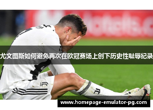 尤文图斯如何避免再次在欧冠赛场上创下历史性耻辱纪录 尤文图斯如何避免再次在欧冠赛场上创下历史性耻辱纪录