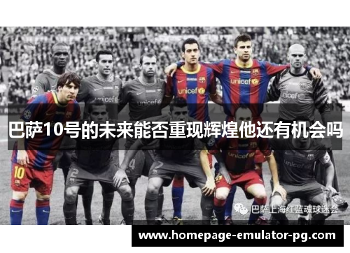 巴萨10号的未来能否重现辉煌他还有机会吗 巴萨10号的未来能否重现辉煌他还有机会吗