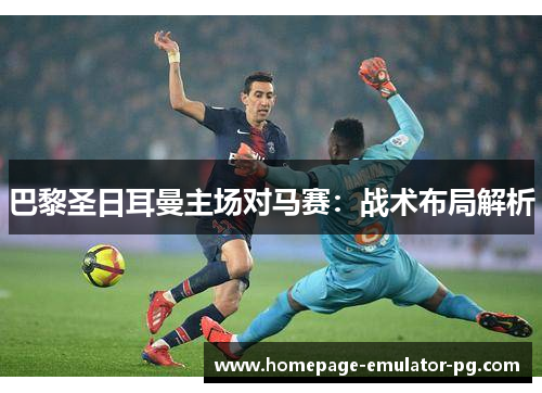 巴黎圣日耳曼主场对马赛：战术布局解析