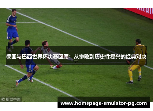 德国与巴西世界杯决赛回顾:从惨败到历史性复兴的经典对决 德国与巴西世界杯决赛回顾:从惨败到历史性复兴的经典对决