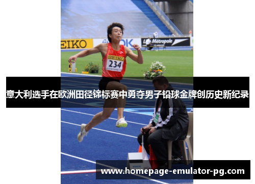 意大利选手在欧洲田径锦标赛中勇夺男子铅球金牌创历史新纪录 意大利选手在欧洲田径锦标赛中勇夺男子铅球金牌创历史新纪录
