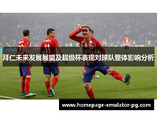 拜仁未来发展展望及超级杯表现对球队整体影响分析 拜仁未来发展展望及超级杯表现对球队整体影响分析