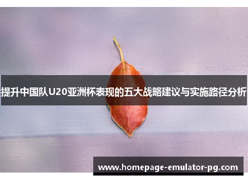 提升中国队U20亚洲杯表现的五大战略建议与实施路径分析 提升中国队U20亚洲杯表现的五大战略建议与实施路径分析