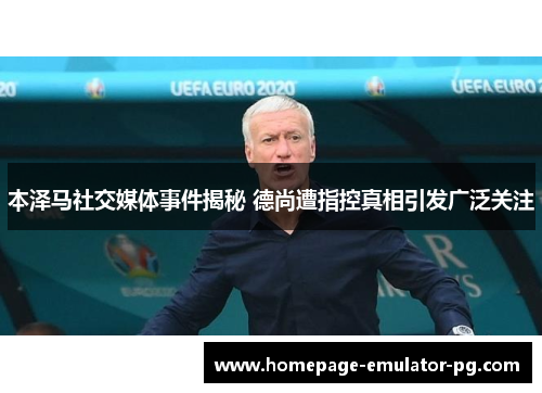 本泽马社交媒体事件揭秘 德尚遭指控真相引发广泛关注