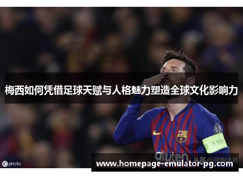 梅西如何凭借足球天赋与人格魅力塑造全球文化影响力