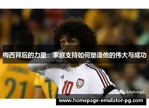 梅西背后的力量：家庭支持如何塑造他的伟大与成功