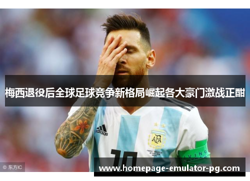 梅西退役后全球足球竞争新格局崛起各大豪门激战正酣