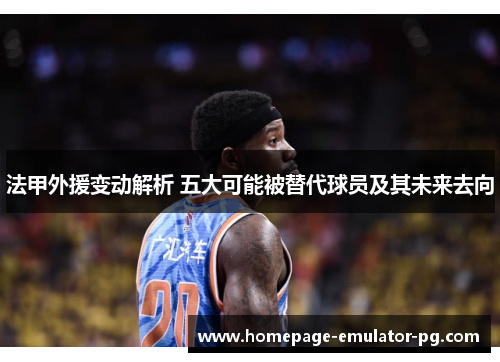 法甲外援变动解析 五大可能被替代球员及其未来去向