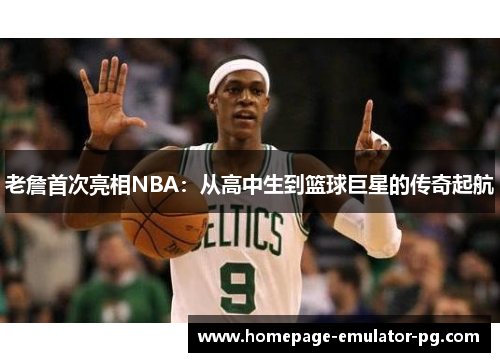 老詹首次亮相NBA:从高中生到篮球巨星的传奇起航 老詹首次亮相NBA:从高中生到篮球巨星的传奇起航