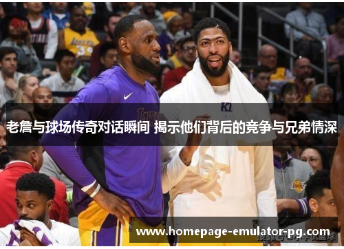 老詹与球场传奇对话瞬间 揭示他们背后的竞争与兄弟情深 老詹与球场传奇对话瞬间 揭示他们背后的竞争与兄弟情深