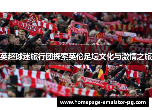 英超球迷旅行团探索英伦足坛文化与激情之旅 英超球迷旅行团探索英伦足坛文化与激情之旅