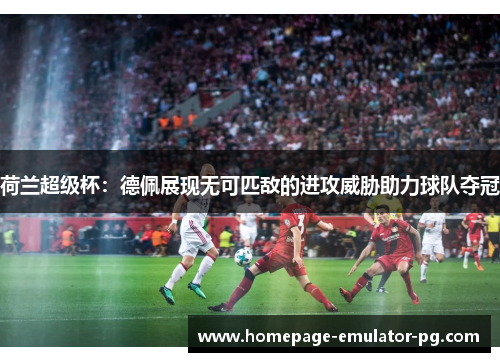 荷兰超级杯:德佩展现无可匹敌的进攻威胁助力球队夺冠 荷兰超级杯:德佩展现无可匹敌的进攻威胁助力球队夺冠