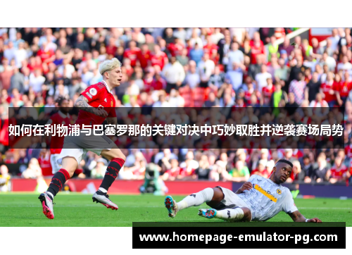 如何在利物浦与巴塞罗那的关键对决中巧妙取胜并逆袭赛场局势 如何在利物浦与巴塞罗那的关键对决中巧妙取胜并逆袭赛场局势