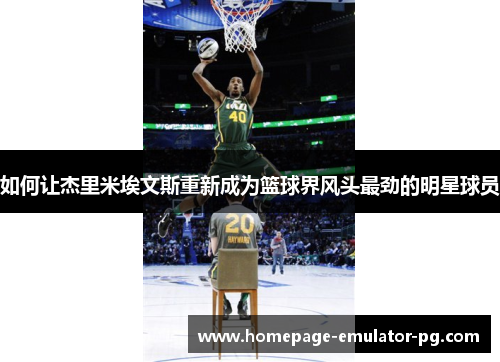 如何让杰里米埃文斯重新成为篮球界风头最劲的明星球员 如何让杰里米埃文斯重新成为篮球界风头最劲的明星球员