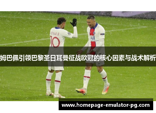 姆巴佩引领巴黎圣日耳曼征战欧冠的核心因素与战术解析