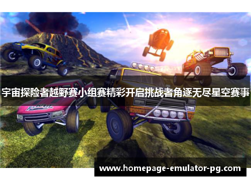 宇宙探险者越野赛小组赛精彩开启挑战者角逐无尽星空赛事