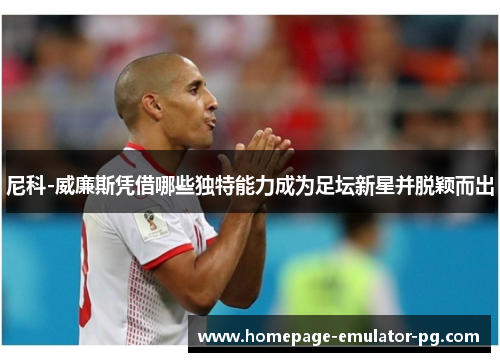 尼科-威廉斯凭借哪些独特能力成为足坛新星并脱颖而出