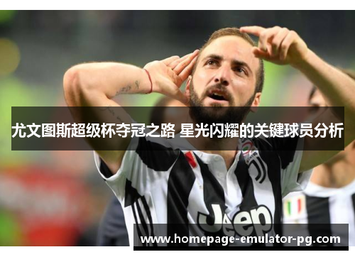 尤文图斯超级杯夺冠之路 星光闪耀的关键球员分析