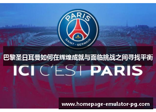 巴黎圣日耳曼如何在辉煌成就与面临挑战之间寻找平衡 巴黎圣日耳曼如何在辉煌成就与面临挑战之间寻找平衡