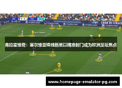 弗拉霍维奇:塞尔维亚锋线新星以精准射门成为欧洲足坛焦点 弗拉霍维奇:塞尔维亚锋线新星以精准射门成为欧洲足坛焦点
